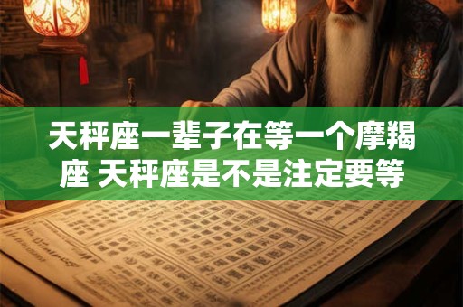 天秤座一辈子在等一个摩羯座 天秤座是不是注定要等一辈子才能找到自己的摩羯座伴侣