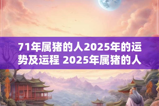 71年属猪的人2025年的运势及运程 2025年属猪的人的运势和运程如何