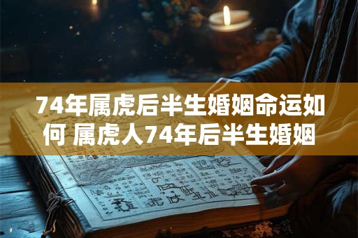 74年属虎后半生婚姻命运如何 属虎人74年后半生婚姻运势如何