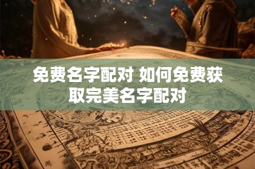 免费名字配对 如何免费获取完美名字配对