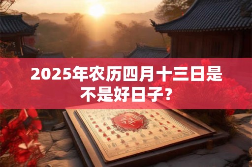 2025年农历四月十三日是不是好日子？