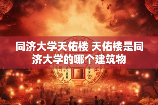 同济大学天佑楼 天佑楼是同济大学的哪个建筑物