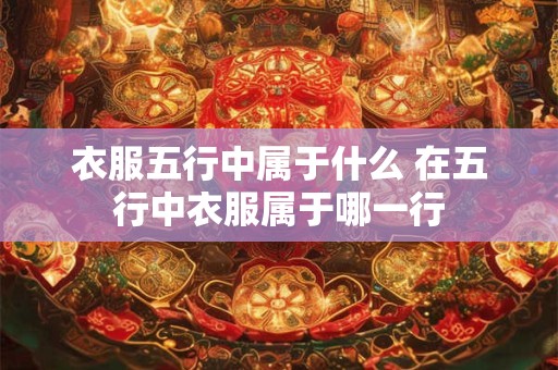 衣服五行中属于什么 在五行中衣服属于哪一行
