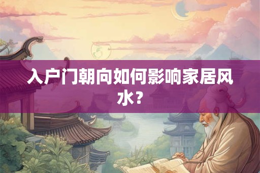 详细阅读:入户门朝向如何影响家居风水? 入户门朝向如何影响家居风水?