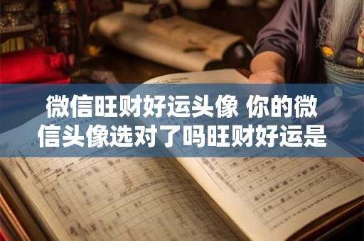 微信旺财好运头像 你的微信头像选对了吗旺财好运是真的吗