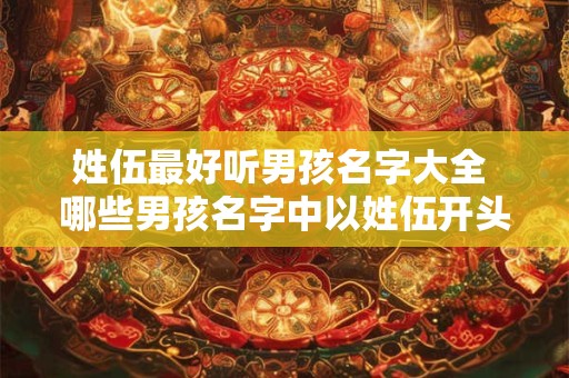 姓伍最好听男孩名字大全 哪些男孩名字中以姓伍开头的最好听
