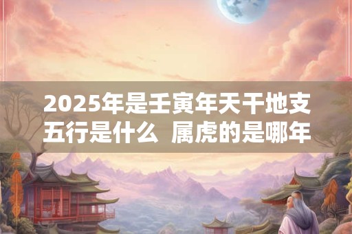 2025年是壬寅年天干地支五行是什么  属虎的是哪年出生