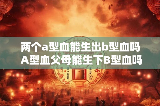 两个a型血能生出b型血吗 A型血父母能生下B型血吗