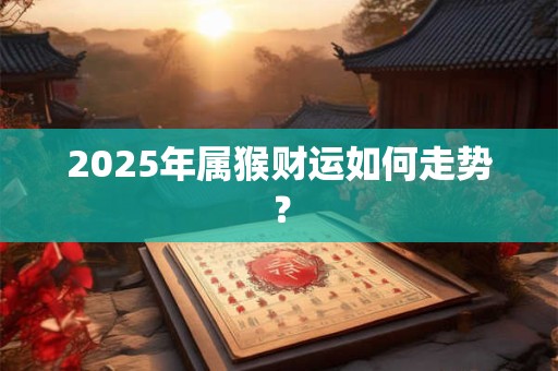 2025年属猴财运如何走势？