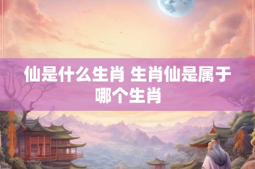 详细阅读:仙是什么生肖 生肖仙是属于哪个生肖 仙是什么生肖 生肖仙是属于哪个生肖