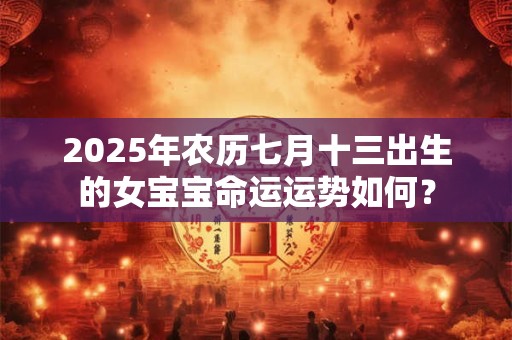 2025年农历七月十三出生的女宝宝命运运势如何？