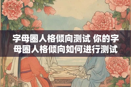 字母圈人格倾向测试 你的字母圈人格倾向如何进行测试揭晓答案