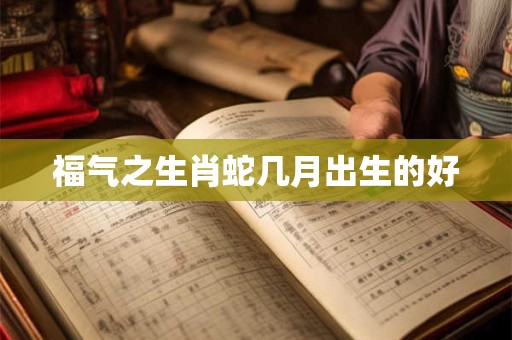 福气之生肖蛇几月出生的好
