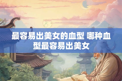 最容易出美女的血型 哪种血型最容易出美女