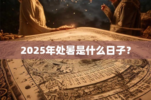 2025年处暑是什么日子？