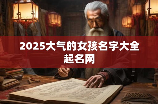 2025大气的女孩名字大全起名网