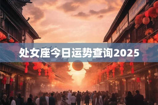 处女座今日运势查询2025