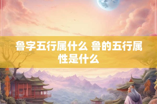 鲁字五行属什么 鲁的五行属性是什么