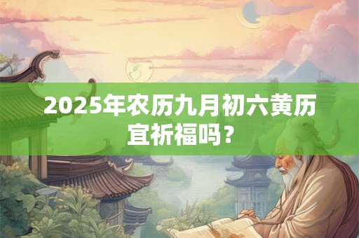2025年农历九月初六黄历宜祈福吗？