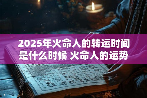 2025年火命人的转运时间是什么时候 火命人的运势怎么样