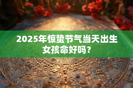 2025年惊蛰节气当天出生女孩命好吗？