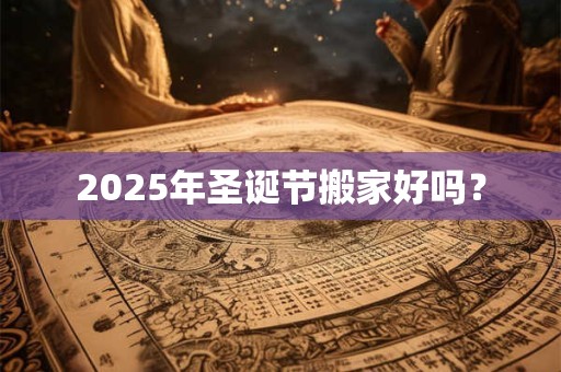 2025年圣诞节搬家好吗？