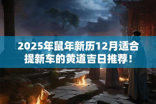 2025年鼠年新历12月适合提新车的黄道吉日推荐！