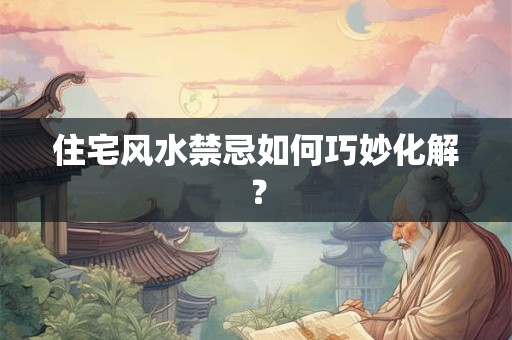 住宅风水禁忌如何巧妙化解？