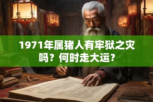 1971年属猪人有牢狱之灾吗？何时走大运？
