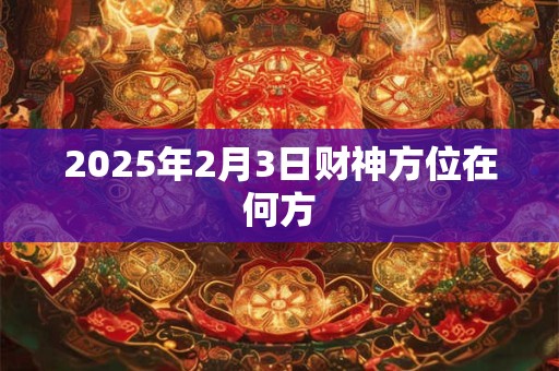 2025年2月3日财神方位在何方