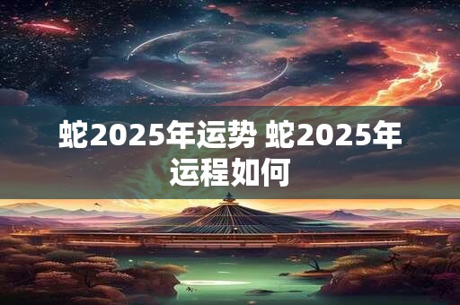 蛇2025年运势 蛇2025年运程如何