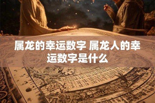 属龙的幸运数字 属龙人的幸运数字是什么