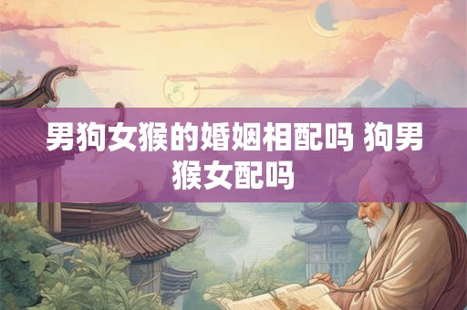 男狗女猴的婚姻相配吗 狗男猴女配吗