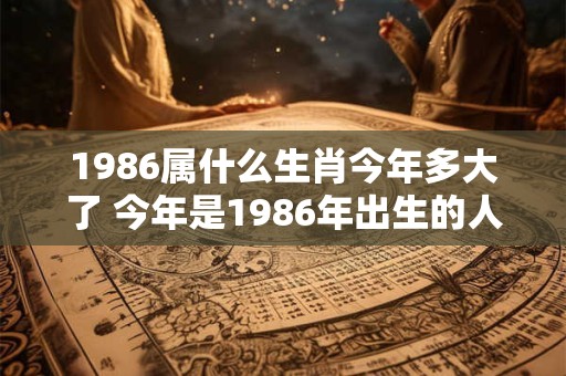 1986属什么生肖今年多大了 今年是1986年出生的人属于什么生肖他们今年多少岁了
