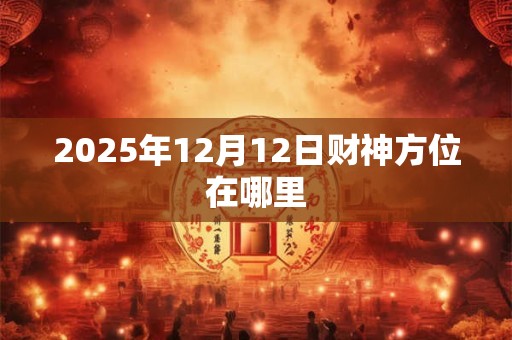 2025年12月12日财神方位在哪里