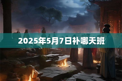 2025年5月7日补哪天班