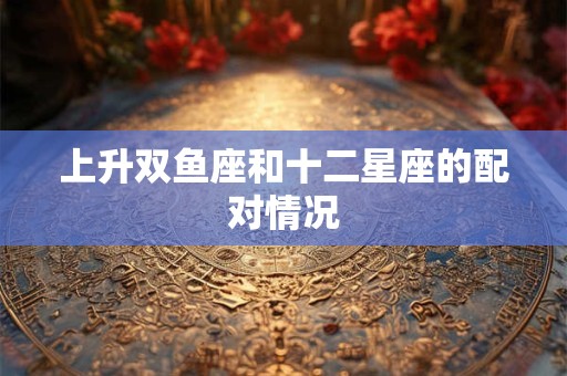 详细阅读:上升双鱼座和十二星座的配对情况 上升双鱼座和十二星座的配对情况