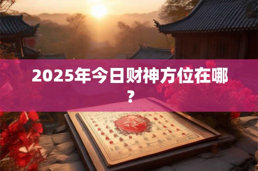 2025年今日财神方位在哪？