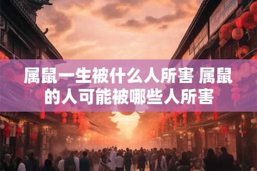 属鼠一生被什么人所害 属鼠的人可能被哪些人所害
