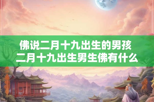 佛说二月十九出生的男孩 二月十九出生男生佛有什么说法
