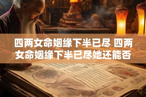 四两女命姻缘下半已尽 四两女命姻缘下半已尽她还能否寻找到真爱 四两女命姻缘下半已尽 四两女命姻缘下半已尽她还能否寻找到真爱