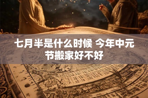 七月半是什么时候 今年中元节搬家好不好