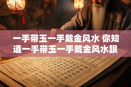 一手带玉一手戴金风水 你知道一手带玉一手戴金风水跟财运风水有什么关系吗