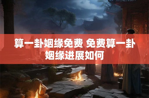 算一卦姻缘免费 免费算一卦姻缘进展如何