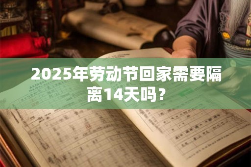 2025年劳动节回家需要隔离14天吗？