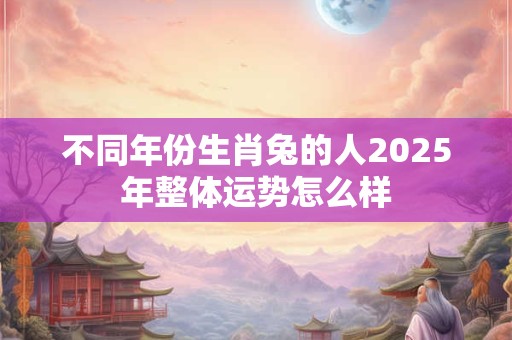 不同年份生肖兔的人2025年整体运势怎么样