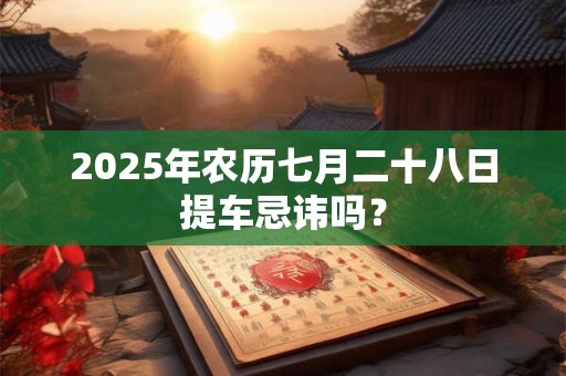 2025年农历七月二十八日提车忌讳吗？