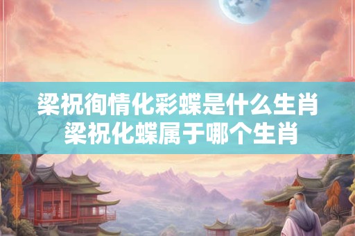 梁祝徇情化彩蝶是什么生肖 梁祝化蝶属于哪个生肖