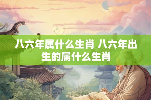 八六年属什么生肖 八六年出生的属什么生肖