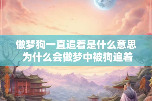 做梦狗一直追着是什么意思 为什么会做梦中被狗追着